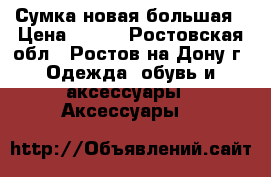 Сумка новая большая › Цена ­ 400 - Ростовская обл., Ростов-на-Дону г. Одежда, обувь и аксессуары » Аксессуары   